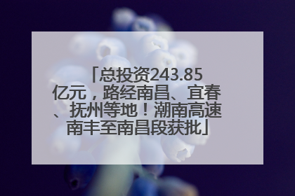 总投资243.85亿元，路经南昌、宜春、抚州等地！潮南高速南丰至南昌段获批