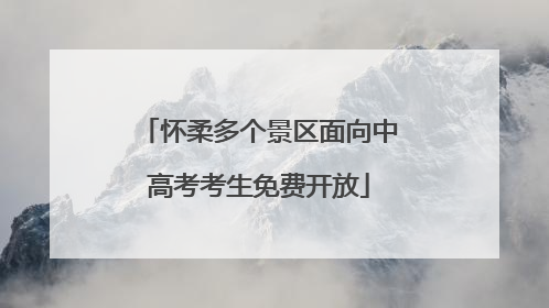 怀柔多个景区面向中高考考生免费开放