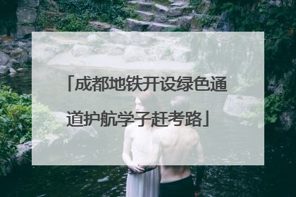 成都地铁开设绿色通道护航学子赶考路