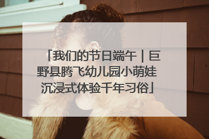 我们的节日端午｜巨野县腾飞幼儿园小萌娃沉浸式体验千年习俗