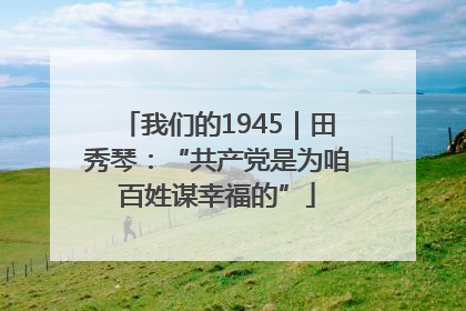 我们的1945｜田秀琴：“共产党是为咱百姓谋幸福的”