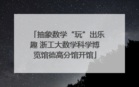 抽象数学“玩”出乐趣 浙工大数学科学博览馆德高分馆开馆