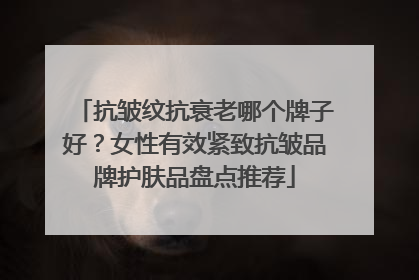 抗皱纹抗衰老哪个牌子好？女性有效紧致抗皱品牌护肤品盘点推荐