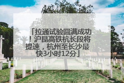 拉通试验圆满成功！沪昆高铁杭长段将提速，杭州至长沙最快3小时12分