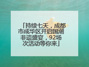 持续七天，成都市成华区开启国潮非遗盛宴，92场次活动等你来