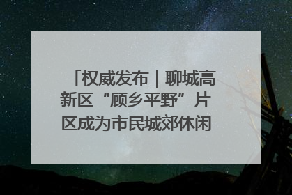 权威发布｜聊城高新区“顾乡平野”片区成为市民城郊休闲全新目的地