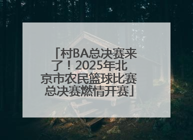 村BA总决赛来了！2025年北京市农民篮球比赛总决赛燃情开赛