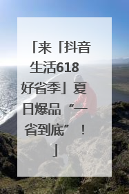 来「抖音生活618好省季」夏日爆品“一省到底”！