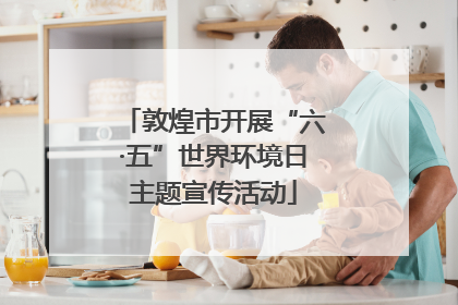 敦煌市开展“六·五”世界环境日主题宣传活动