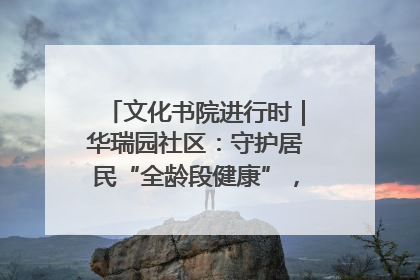 文化书院进行时｜华瑞园社区：守护居民“全龄段健康”，“圈”出幸福感