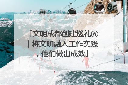文明成都创建巡礼⑥｜将文明融入工作实践，他们做出成效
