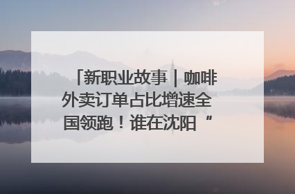 新职业故事｜咖啡外卖订单占比增速全国领跑！谁在沈阳“烘热”新职业？