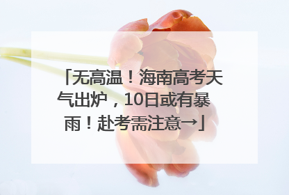 无高温！海南高考天气出炉，10日或有暴雨！赴考需注意→