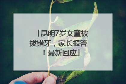 昆明7岁女童被拔错牙，家长报警！最新回应