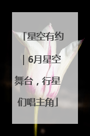 星空有约｜6月星空舞台，行星们唱主角