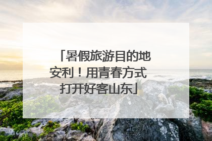 暑假旅游目的地安利！用青春方式打开好客山东