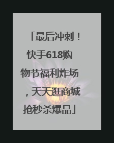 最后冲刺！快手618购物节福利炸场，天天逛商城抢秒杀爆品
