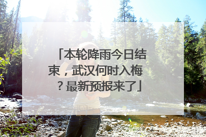 本轮降雨今日结束，武汉何时入梅？最新预报来了