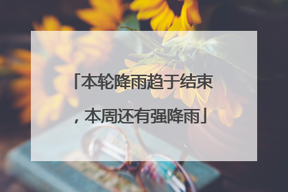 本轮降雨趋于结束，本周还有强降雨