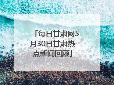 每日甘肃网5月30日甘肃热点新闻回顾