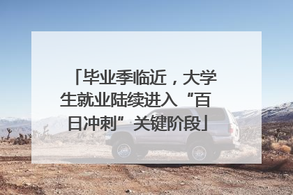 毕业季临近，大学生就业陆续进入“百日冲刺”关键阶段