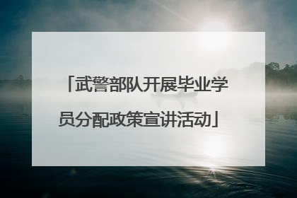 武警部队开展毕业学员分配政策宣讲活动