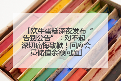 欢牛蛋糕深夜发布“告别公告”：对不起，深切痛悔致歉！回应会员储值余额问题