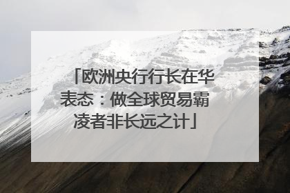 欧洲央行行长在华表态：做全球贸易霸凌者非长远之计