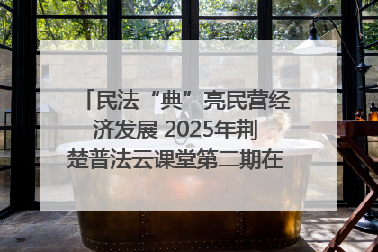 民法“典”亮民营经济发展 2025年荆楚普法云课堂第二期在武汉客厅开讲