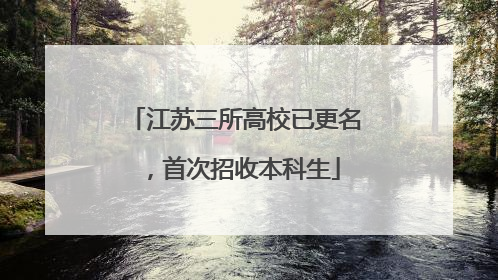 江苏三所高校已更名，首次招收本科生