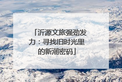 沂源文旅强劲发力：寻找旧时光里的新潮密码