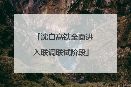 沈白高铁全面进入联调联试阶段
