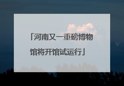 河南又一重磅博物馆将开馆试运行