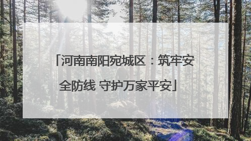 河南南阳宛城区：筑牢安全防线 守护万家平安