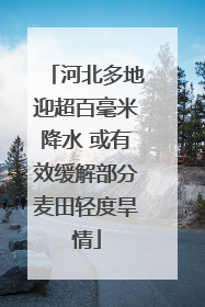 河北多地迎超百毫米降水 或有效缓解部分麦田轻度旱情