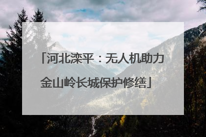 河北滦平：无人机助力金山岭长城保护修缮