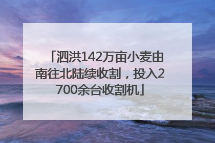 泗洪142万亩小麦由南往北陆续收割，投入2700余台收割机