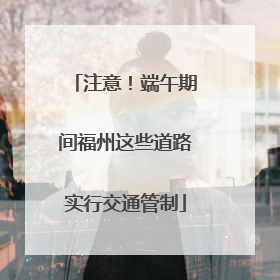 注意！端午期间福州这些道路实行交通管制