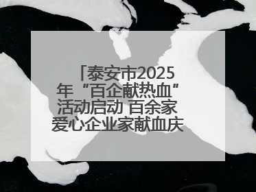 泰安市2025年“百企献热血”活动启动 百余家爱心企业家献血庆祝世界献血者日