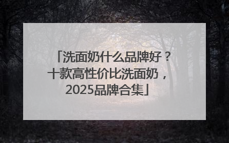洗面奶什么品牌好？十款高性价比洗面奶，2025品牌合集