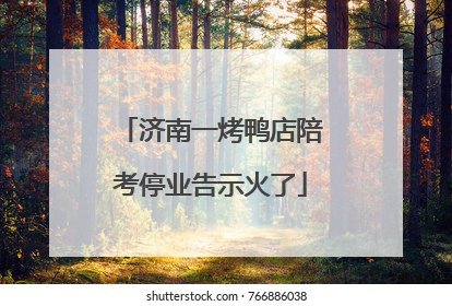 济南一烤鸭店陪考停业告示火了