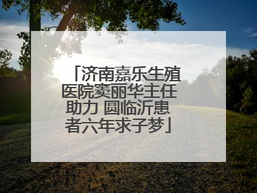 济南嘉乐生殖医院窦丽华主任助力 圆临沂患者六年求子梦