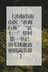 济南市南山区“农商行杯”“庆七一”驻村第一书记 羽毛球邀请赛圆满落幕