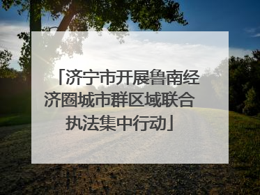 济宁市开展鲁南经济圈城市群区域联合执法集中行动