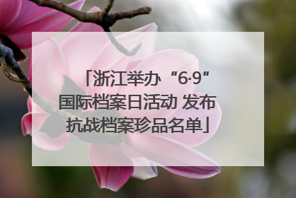 浙江举办“6·9”国际档案日活动 发布抗战档案珍品名单