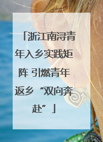 浙江南浔青年入乡实践矩阵 引燃青年返乡“双向奔赴”