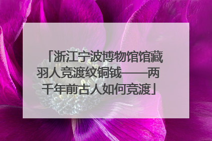 浙江宁波博物馆馆藏羽人竞渡纹铜钺——两千年前古人如何竞渡