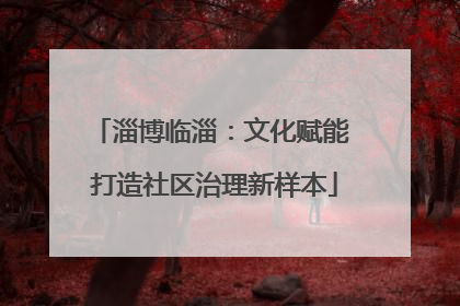 淄博临淄：文化赋能 打造社区治理新样本