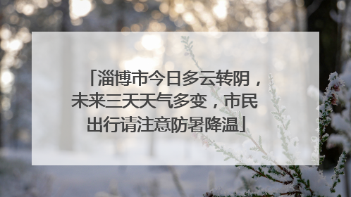 淄博市今日多云转阴，未来三天天气多变，市民出行请注意防暑降温