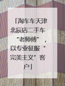 淘车车天津北辰店二手车“老师傅”，以专业征服“完美主义”客户